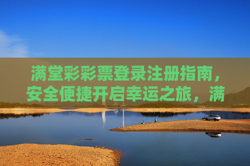 满堂彩彩票登录注册指南,安全便捷开启幸运之旅,满堂彩彩票登录注册指南,安全便捷开启幸运之旅 满堂彩彩票登录注册指南,安全便捷开启幸运之旅,满堂彩彩票登录注册指南,安全便捷开启幸运之旅