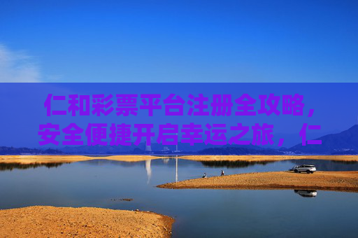 仁和彩票平台注册全攻略,安全便捷开启幸运之旅,仁和彩票注册全攻略,安全便捷开启幸运之旅 仁和彩票平台注册全攻略,安全便捷开启幸运之旅,仁和彩票注册全攻略,安全便捷开启幸运之旅