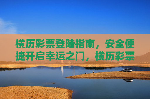 横历彩票登陆指南,安全便捷开启幸运之门,横历彩票安全登陆指南,便捷开启幸运之门 横历彩票登陆指南,安全便捷开启幸运之门,横历彩票安全登陆指南,便捷开启幸运之门