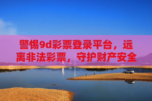警惕9d彩票登录平台,远离非法彩票,守护财产安全,警惕9d彩票非法登录平台,守护财产安全 警惕9d彩票登录平台,远离非法彩票,守护财产安全,警惕9d彩票非法登录平台,守护财产安全