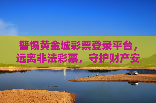警惕黄金城彩票登录平台,远离非法彩票,守护财产安全 警惕黄金城彩票登录平台,远离非法彩票,守护财产安全