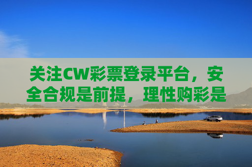 关注CW彩票登录平台,安全合规是前提,理性购彩是关键,CW彩票平台,安全合规是前提,理性购彩是关键 关注CW彩票登录平台,安全合规是前提,理性购彩是关键,CW彩票平台,安全合规是前提,理性购彩是关键