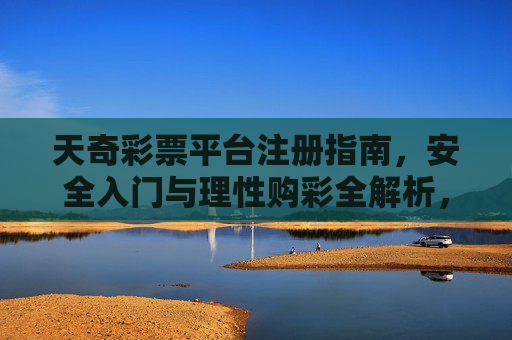 天奇彩票平台注册指南,安全入门与理性购彩全解析,天奇彩票平台注册指南,安全入门与理性购彩全解析 天奇彩票平台注册指南,安全入门与理性购彩全解析,天奇彩票平台注册指南,安全入门与理性购彩全解析