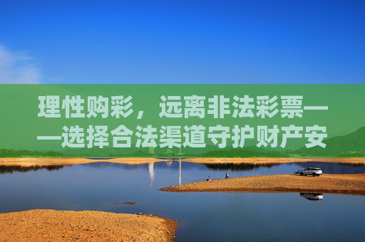 理性购彩,远离非法彩票——选择合法渠道守护财产安全,理性购彩远离非法,合法渠道守护财产 理性购彩,远离非法彩票——选择合法渠道守护财产安全,理性购彩远离非法,合法渠道守护财产