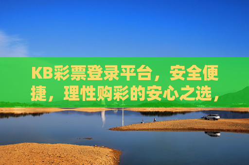 KB彩票登录平台，安全便捷，理性购彩的安心之选，KB彩票平台，安全便捷，理性购彩的安心之选
