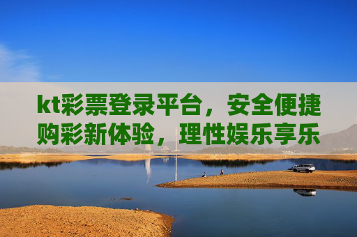 kt彩票登录平台，安全便捷购彩新体验，理性娱乐享乐趣，KT彩票，安全便捷购彩新体验，理性娱乐享乐趣