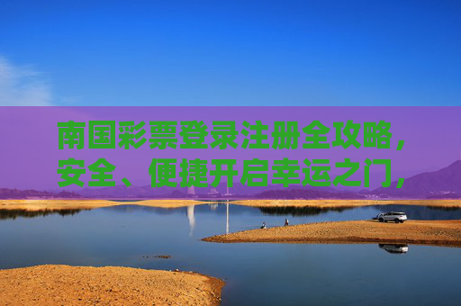 南国彩票登录注册全攻略，安全、便捷开启幸运之门，南国彩票登录注册全攻略，安全便捷开启幸运之门
