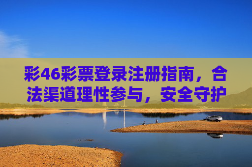 彩46彩票登录注册指南,合法渠道理性参与,安全守护公益初心,彩46彩票登录注册指南,合法理性参与,安全守护公益 彩46彩票登录注册指南,合法渠道理性参与,安全守护公益初心,彩46彩票登录注册指南,合法理性参与,安全守护公益