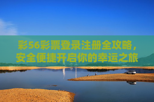 彩56彩票登录注册全攻略,安全便捷开启你的幸运之旅,彩56彩票登录注册全攻略,安全便捷开启幸运之旅 彩56彩票登录注册全攻略,安全便捷开启你的幸运之旅,彩56彩票登录注册全攻略,安全便捷开启幸运之旅