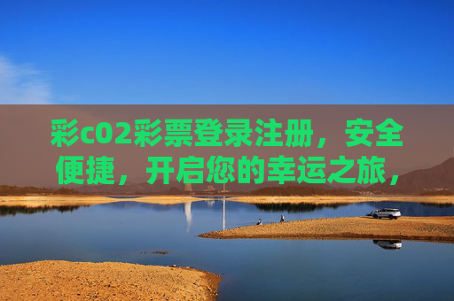 彩c02彩票登录注册,安全便捷,开启您的幸运之旅,彩c02彩票,安全便捷注册,开启幸运之旅 彩c02彩票登录注册,安全便捷,开启您的幸运之旅,彩c02彩票,安全便捷注册,开启幸运之旅