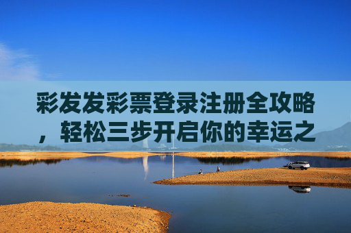 彩发发彩票登录注册全攻略，轻松三步开启你的幸运之旅