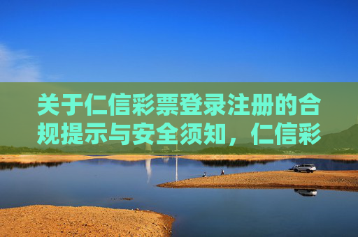 关于仁信彩票登录注册的合规提示与安全须知,仁信彩票登录注册,合规提示与安全须知 关于仁信彩票登录注册的合规提示与安全须知,仁信彩票登录注册,合规提示与安全须知