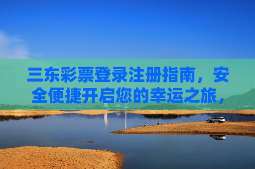 三东彩票登录注册指南,安全便捷开启您的幸运之旅,三东彩票登录注册指南,安全便捷开启幸运之旅 三东彩票登录注册指南,安全便捷开启您的幸运之旅,三东彩票登录注册指南,安全便捷开启幸运之旅