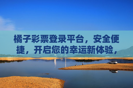 橘子彩票登录平台,安全便捷,开启您的幸运新体验,橘子彩票登录平台,安全便捷,开启幸运新体验 橘子彩票登录平台,安全便捷,开启您的幸运新体验,橘子彩票登录平台,安全便捷,开启幸运新体验