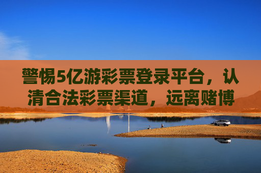 警惕5亿游彩票登录平台,认清合法彩票渠道,远离赌博陷阱 警惕5亿游彩票登录平台,认清合法彩票渠道,远离赌博陷阱