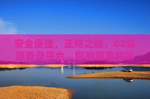 安全便捷,正规之选,02彩票登录平台,您的可靠购彩入口,安全便捷正规之选,02彩票登录平台可靠购彩入口 安全便捷,正规之选,02彩票登录平台,您的可靠购彩入口,安全便捷正规之选,02彩票登录平台可靠购彩入口