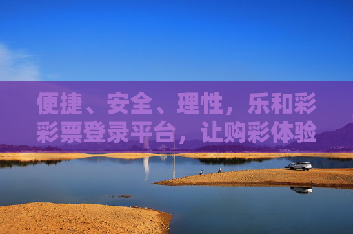便捷、安全、理性,乐和彩彩票登录平台,让购彩体验更安心,乐和彩彩票登录平台,便捷安全理性,购彩体验更安心 便捷、安全、理性,乐和彩彩票登录平台,让购彩体验更安心,乐和彩彩票登录平台,便捷安全理性,购彩体验更安心