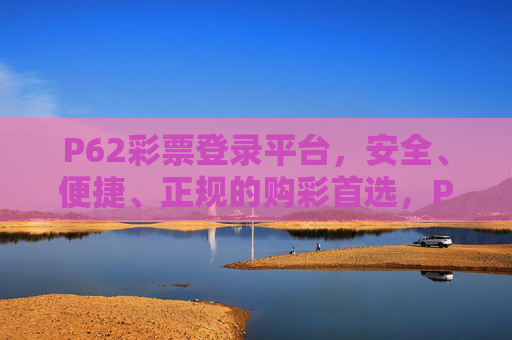 P62彩票登录平台,安全、便捷、正规的购彩首选,P62彩票登录平台,安全便捷正规的购彩首选 P62彩票登录平台,安全、便捷、正规的购彩首选,P62彩票登录平台,安全便捷正规的购彩首选