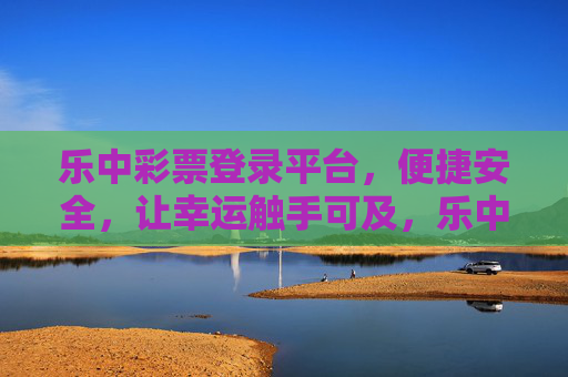 乐中彩票登录平台,便捷安全,让幸运触手可及,乐中彩票,便捷安全,幸运触手可及 乐中彩票登录平台,便捷安全,让幸运触手可及,乐中彩票,便捷安全,幸运触手可及