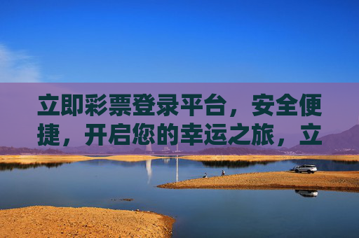 立即彩票登录平台，安全便捷，开启您的幸运之旅，立即彩票登录，安全便捷，开启幸运之旅
