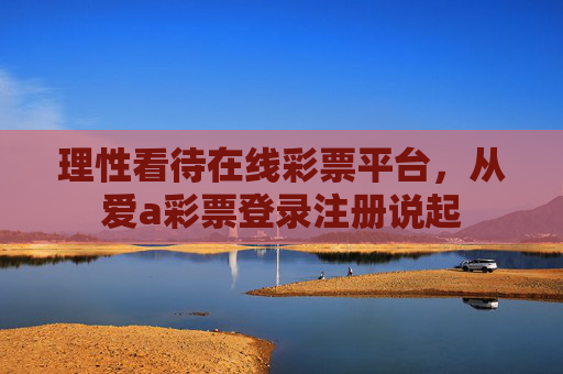 理性看待在线彩票平台,从爱a彩票登录注册说起 理性看待在线彩票平台,从爱a彩票登录注册说起