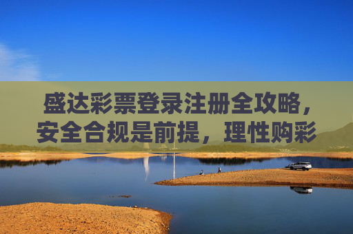 盛达彩票登录注册全攻略,安全合规是前提,理性购彩记心间,盛达彩票登录注册全攻略,安全合规为基,理性购彩相伴 盛达彩票登录注册全攻略,安全合规是前提,理性购彩记心间,盛达彩票登录注册全攻略,安全合规为基,理性购彩相伴