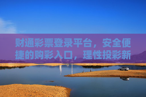 财通彩票登录平台，安全便捷的购彩入口，理性投彩新选择，财通彩票，安全便捷的理性购彩新入口