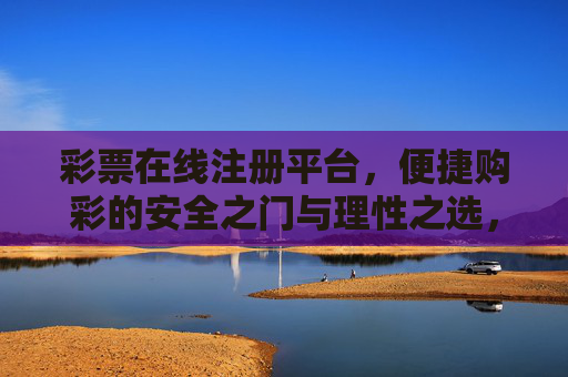 彩票在线注册平台,便捷购彩的安全之门与理性之选,彩票在线注册平台,安全便捷与理性购彩之选 彩票在线注册平台,便捷购彩的安全之门与理性之选,彩票在线注册平台,安全便捷与理性购彩之选