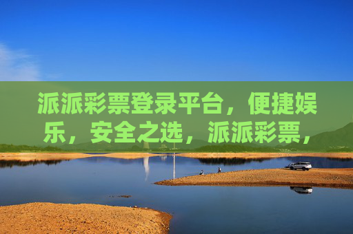 派派彩票登录平台，便捷娱乐，安全之选，派派彩票，便捷娱乐的安全之选