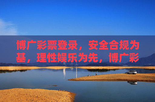 博广彩票登录，安全合规为基，理性娱乐为先，博广彩票登录，安全合规为基，理性娱乐为先