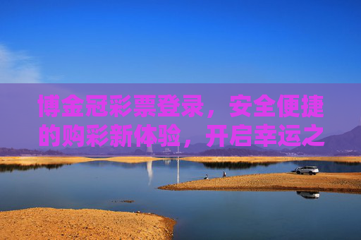 博金冠彩票登录,安全便捷的购彩新体验,开启幸运之门,博金冠彩票,安全便捷购彩新体验,开启幸运之门 博金冠彩票登录,安全便捷的购彩新体验,开启幸运之门,博金冠彩票,安全便捷购彩新体验,开启幸运之门