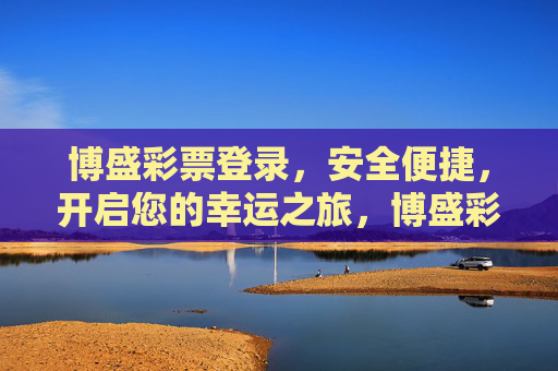 博盛彩票登录,安全便捷,开启您的幸运之旅,博盛彩票登录,安全便捷,开启幸运之旅 博盛彩票登录,安全便捷,开启您的幸运之旅,博盛彩票登录,安全便捷,开启幸运之旅