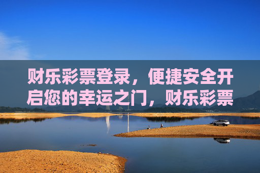 财乐彩票登录，便捷安全开启您的幸运之门，财乐彩票登录，便捷安全，幸运之门由此开启