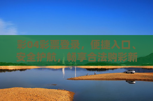 彩04彩票登录,便捷入口、安全护航,畅享合法购彩新体验,彩04彩票登录,便捷安全护航,畅享合法购彩新体验 彩04彩票登录,便捷入口、安全护航,畅享合法购彩新体验,彩04彩票登录,便捷安全护航,畅享合法购彩新体验