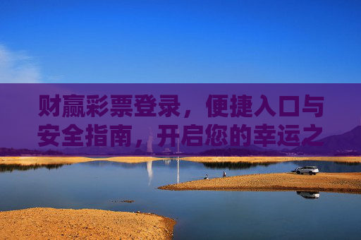 财赢彩票登录,便捷入口与安全指南,开启您的幸运之旅,财赢彩票登录,便捷入口与安全指南,开启幸运之旅 财赢彩票登录,便捷入口与安全指南,开启您的幸运之旅,财赢彩票登录,便捷入口与安全指南,开启幸运之旅