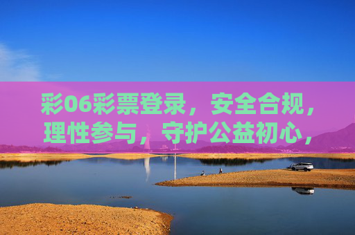 彩06彩票登录,安全合规,理性参与,守护公益初心,彩06彩票,安全合规理性参与,守护公益初心 彩06彩票登录,安全合规,理性参与,守护公益初心,彩06彩票,安全合规理性参与,守护公益初心