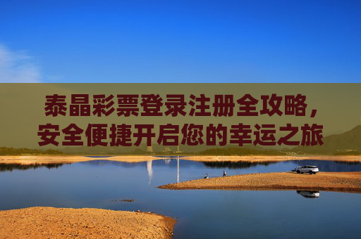 泰晶彩票登录注册全攻略,安全便捷开启您的幸运之旅,泰晶彩票登录注册全攻略,安全便捷开启幸运之旅 泰晶彩票登录注册全攻略,安全便捷开启您的幸运之旅,泰晶彩票登录注册全攻略,安全便捷开启幸运之旅