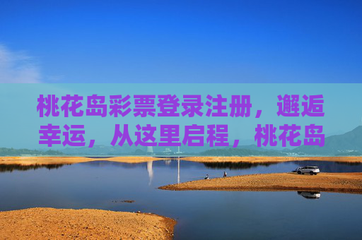 桃花岛彩票登录注册,邂逅幸运,从这里启程,桃花岛彩票,登录启程,邂逅幸运 桃花岛彩票登录注册,邂逅幸运,从这里启程,桃花岛彩票,登录启程,邂逅幸运