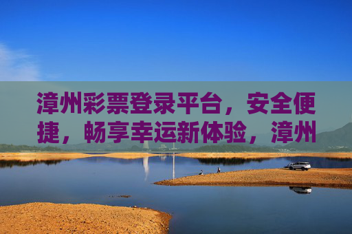 漳州彩票登录平台,安全便捷,畅享幸运新体验,漳州彩票登录平台,安全便捷,畅享幸运新体验 漳州彩票登录平台,安全便捷,畅享幸运新体验,漳州彩票登录平台,安全便捷,畅享幸运新体验