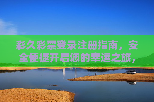 彩久彩票登录注册指南,安全便捷开启您的幸运之旅,彩久彩票登录注册指南,安全便捷开启幸运之旅 彩久彩票登录注册指南,安全便捷开启您的幸运之旅,彩久彩票登录注册指南,安全便捷开启幸运之旅