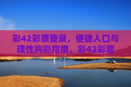 彩42彩票登录,便捷入口与理性购彩指南,彩42彩票登录,便捷入口与理性购彩指南 彩42彩票登录,便捷入口与理性购彩指南,彩42彩票登录,便捷入口与理性购彩指南