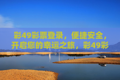 彩49彩票登录,便捷安全,开启您的幸运之旅,彩49彩票登录,便捷安全,开启幸运之旅 彩49彩票登录,便捷安全,开启您的幸运之旅,彩49彩票登录,便捷安全,开启幸运之旅