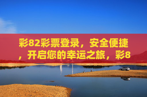 彩82彩票登录,安全便捷,开启您的幸运之旅,彩82彩票登录,安全便捷开启幸运之旅 彩82彩票登录,安全便捷,开启您的幸运之旅,彩82彩票登录,安全便捷开启幸运之旅