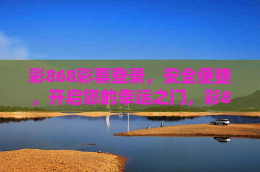 彩868彩票登录,安全便捷,开启您的幸运之门,彩868彩票安全便捷登录开启幸运之门 彩868彩票登录,安全便捷,开启您的幸运之门,彩868彩票安全便捷登录开启幸运之门