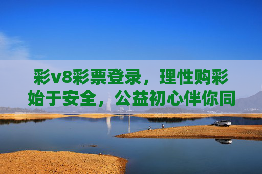 彩v8彩票登录,理性购彩始于安全,公益初心伴你同行,彩v8彩票,安全理性启程,公益初心相伴 彩v8彩票登录,理性购彩始于安全,公益初心伴你同行,彩v8彩票,安全理性启程,公益初心相伴