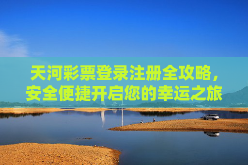 天河彩票登录注册全攻略,安全便捷开启您的幸运之旅,天河彩票登录注册全攻略,安全便捷开启幸运之旅 天河彩票登录注册全攻略,安全便捷开启您的幸运之旅,天河彩票登录注册全攻略,安全便捷开启幸运之旅