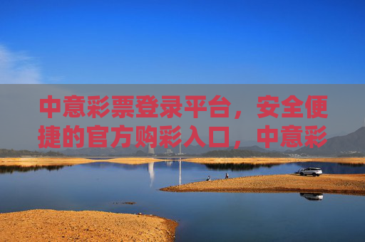 中意彩票登录平台,安全便捷的官方购彩入口,中意彩票官方安全便捷购彩入口 中意彩票登录平台,安全便捷的官方购彩入口,中意彩票官方安全便捷购彩入口