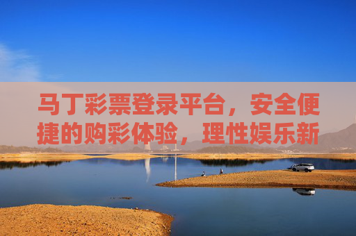 马丁彩票登录平台,安全便捷的购彩体验,理性娱乐新选择,马丁彩票登录平台,安全便捷购彩,理性娱乐新选择 马丁彩票登录平台,安全便捷的购彩体验,理性娱乐新选择,马丁彩票登录平台,安全便捷购彩,理性娱乐新选择