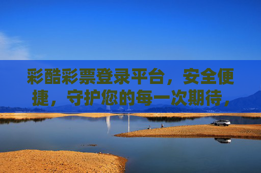 彩酷彩票登录平台,安全便捷,守护您的每一次期待,彩酷彩票登录平台,安全便捷,守护每一次期待 彩酷彩票登录平台,安全便捷,守护您的每一次期待,彩酷彩票登录平台,安全便捷,守护每一次期待