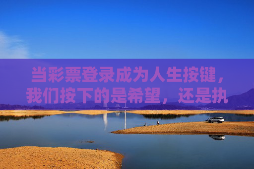 当彩票登录成为人生按键,我们按下的是希望,还是执念?彩票登录,人生按键下的希望与执念? 当彩票登录成为人生按键,我们按下的是希望,还是执念?彩票登录,人生按键下的希望与执念?